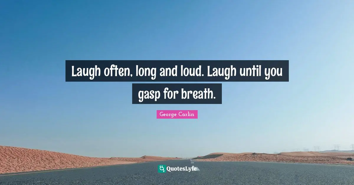 Laugh often, long and loud. Laugh until you gasp for breath.