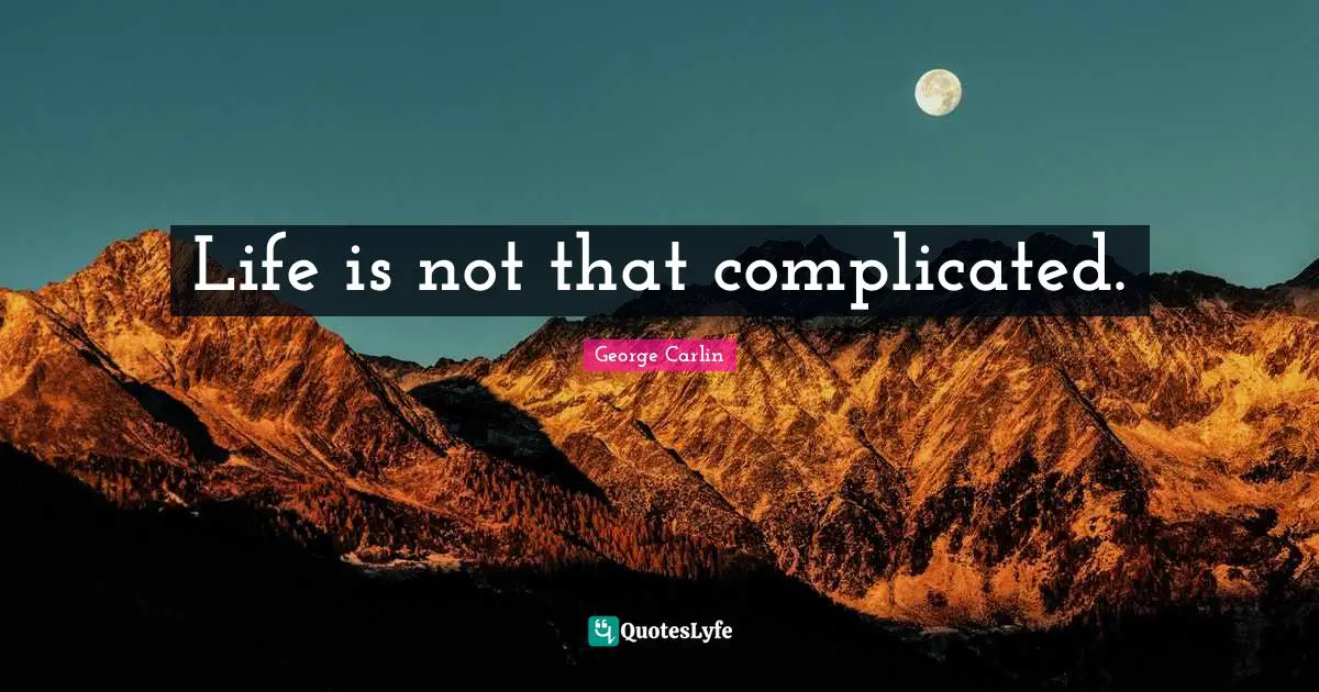 Life is not that complicated.