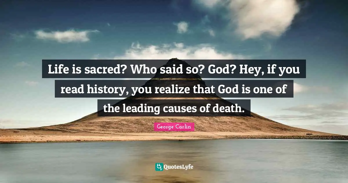 Life is sacred? Who said so? God? Hey, if you read history, you realize that God is one of the leading causes of death.
