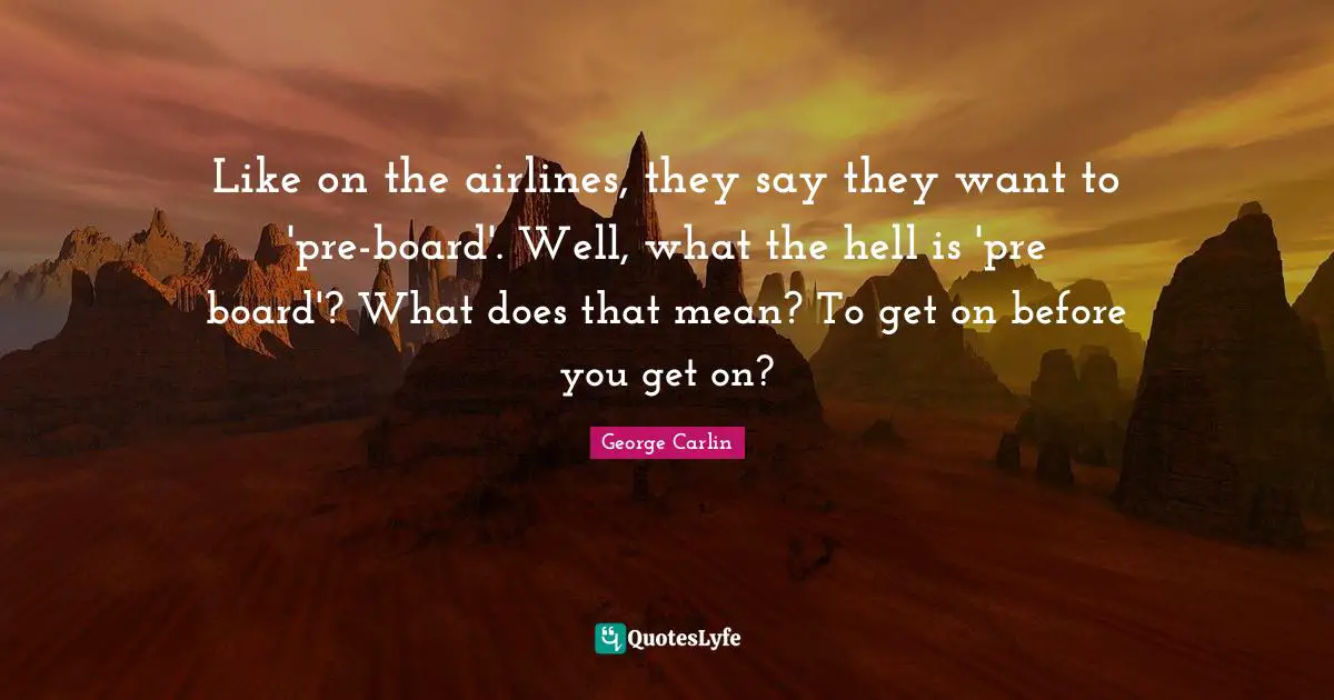 Like on the airlines, they say they want to 'pre-board'. Well, what the hell is 'pre board'? What does that mean? To get on before you get on?
