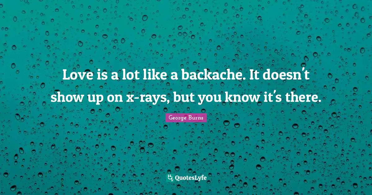George Burns Quotes: "Love is a lot like a backache. It doesn't show up on x-rays, but you know it's there."
