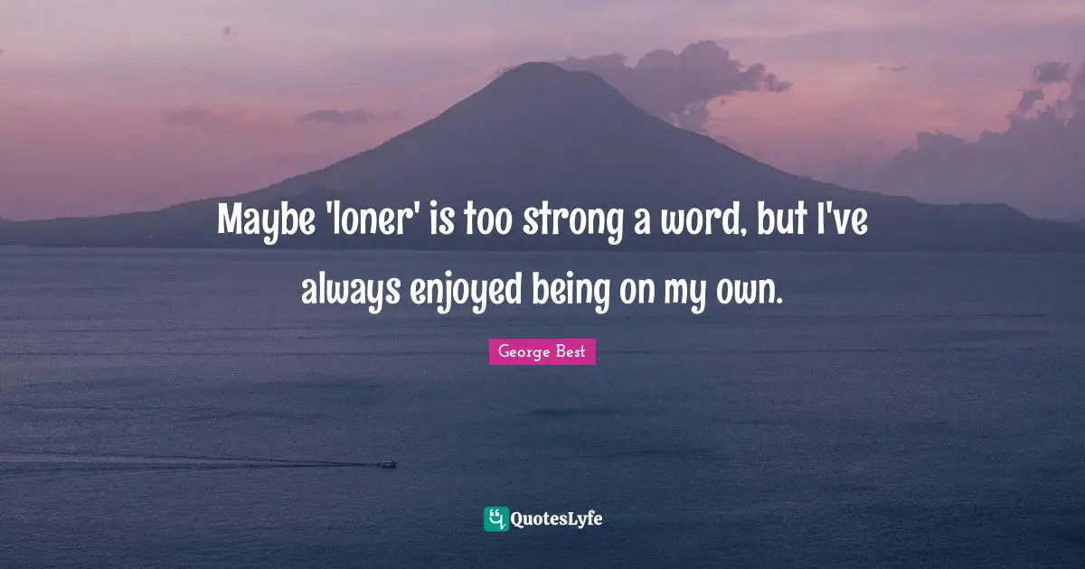 A. Best Quotes: "Maybe 'loner' is too strong a word, but I've always enjoyed being on my own."