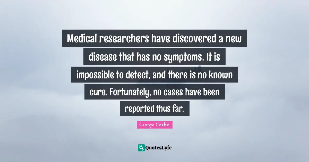 Medical Quotes: "Medical researchers have discovered a new disease that has no symptoms. It is impossible to detect, and there is no known cure. Fortunately, no cases have been reported thus far."
