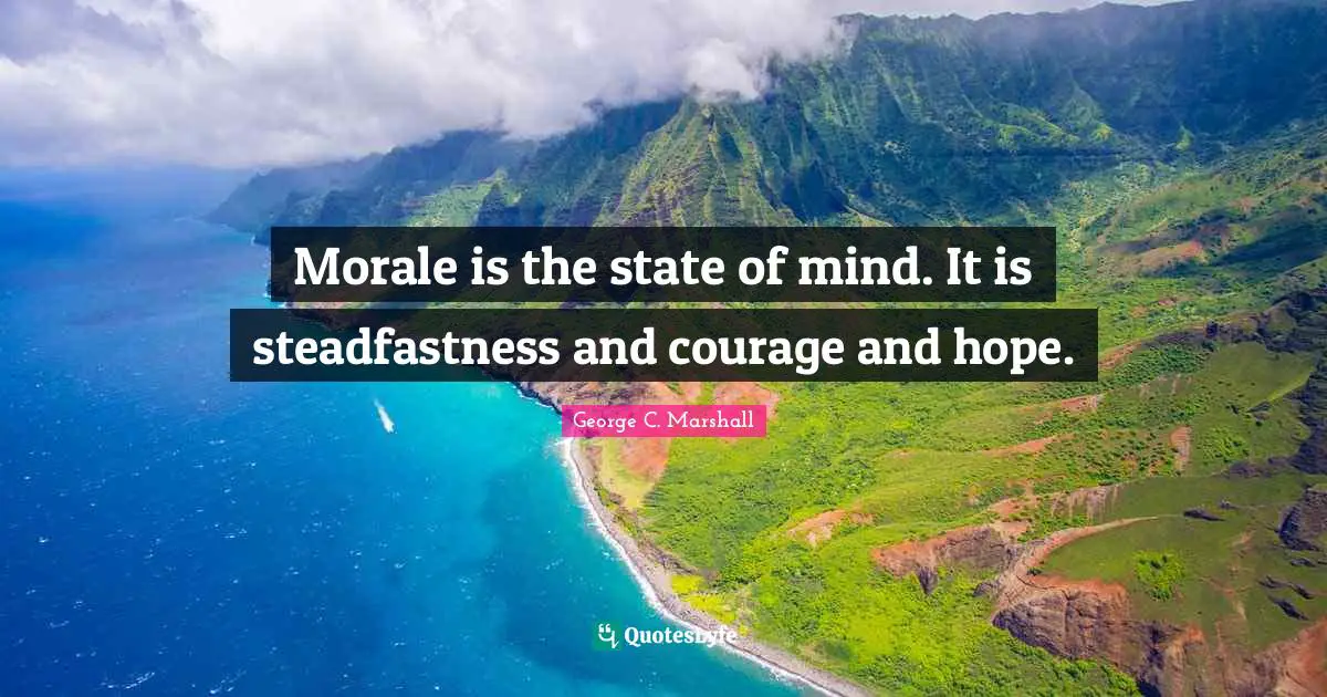 Morale is the state of mind. It is steadfastness and courage and hope.