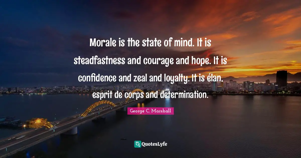 Esprit De Corps Quotes: "Morale is the state of mind. It is steadfastness and courage and hope. It is confidence and zeal and loyalty. It is élan, esprit de corps and determination."