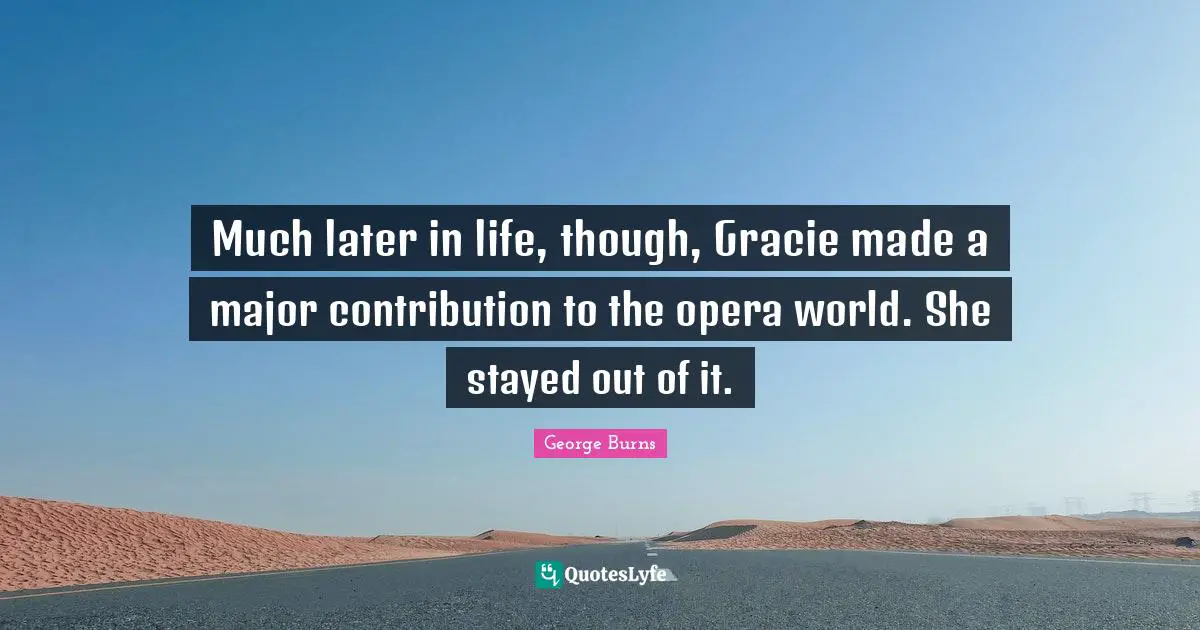 George Burns Quotes: "Much later in life, though, Gracie made a major contribution to the opera world. She stayed out of it."
