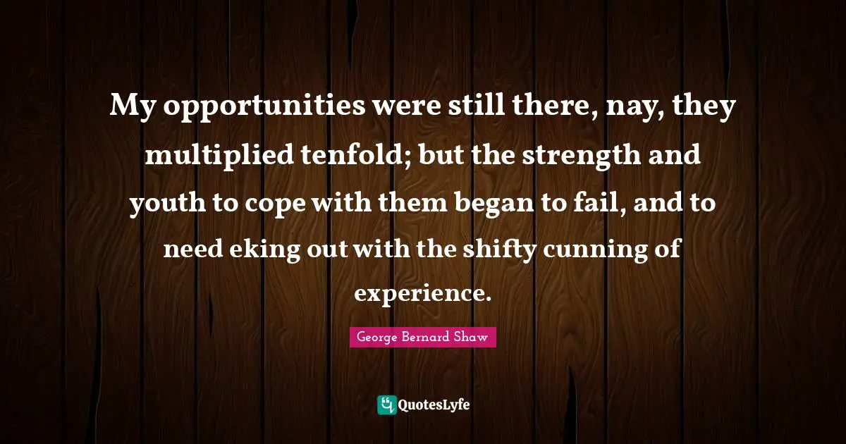 My opportunities were still there, nay, they multiplied tenfold; but the strength and youth to cope with them began to fail, and to need eking out with the shifty cunning of experience.