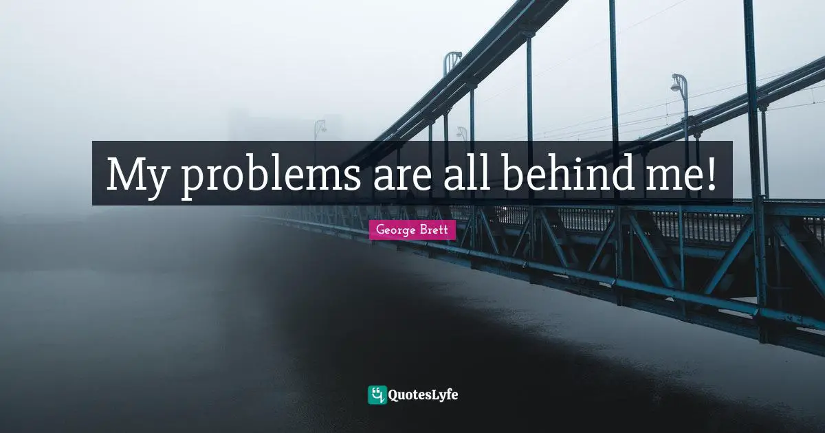 My problems are all behind me!