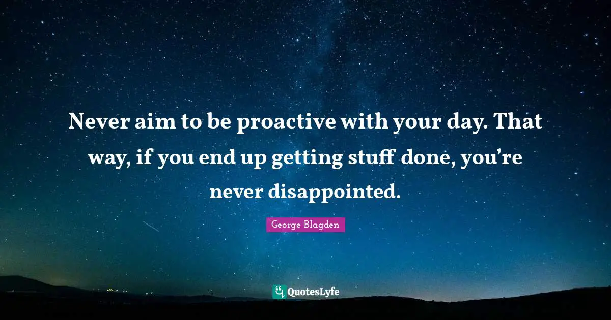 Proactive Quotes: "Never aim to be proactive with your day. That way, if you end up getting stuff done, you’re never disappointed."