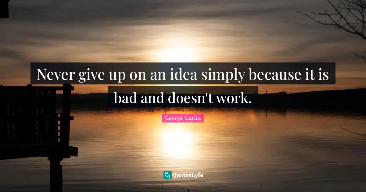 Never give up on an idea simply because it is bad and doesn't work.