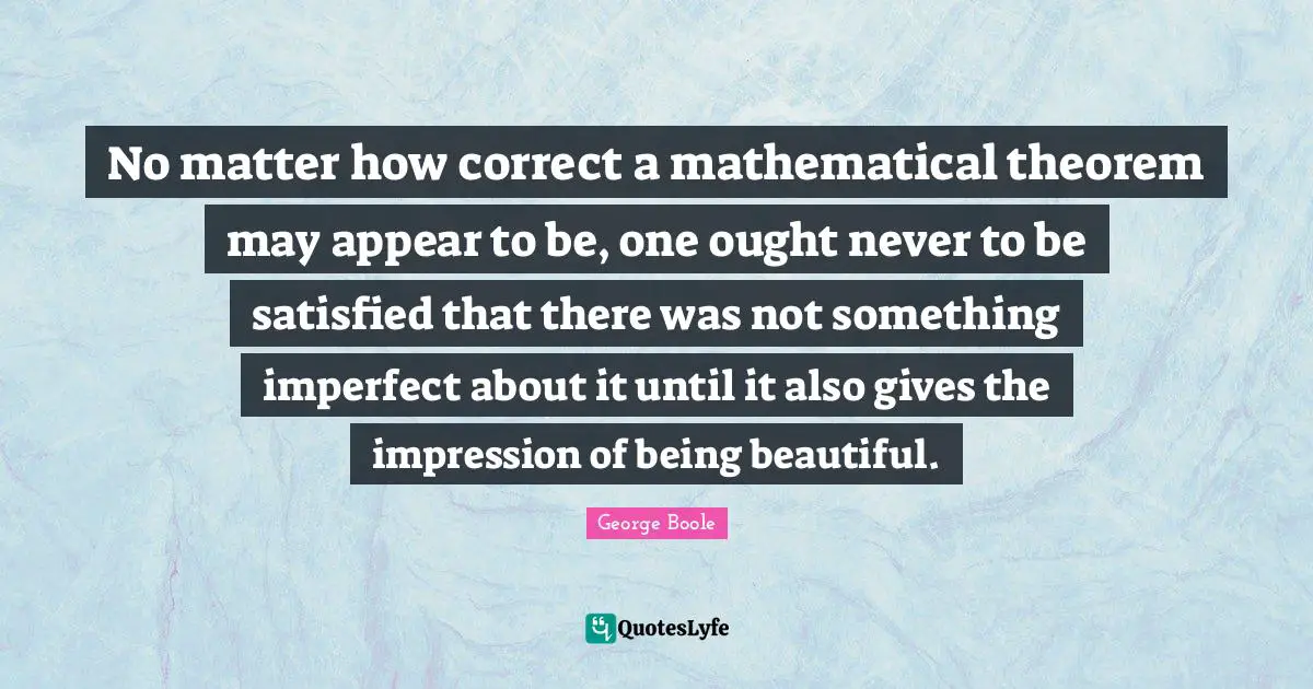 Ought Quotes: "No matter how correct a mathematical theorem may appear to be, one ought never to be satisfied that there was not something imperfect about it until it also gives the impression of being beautiful."