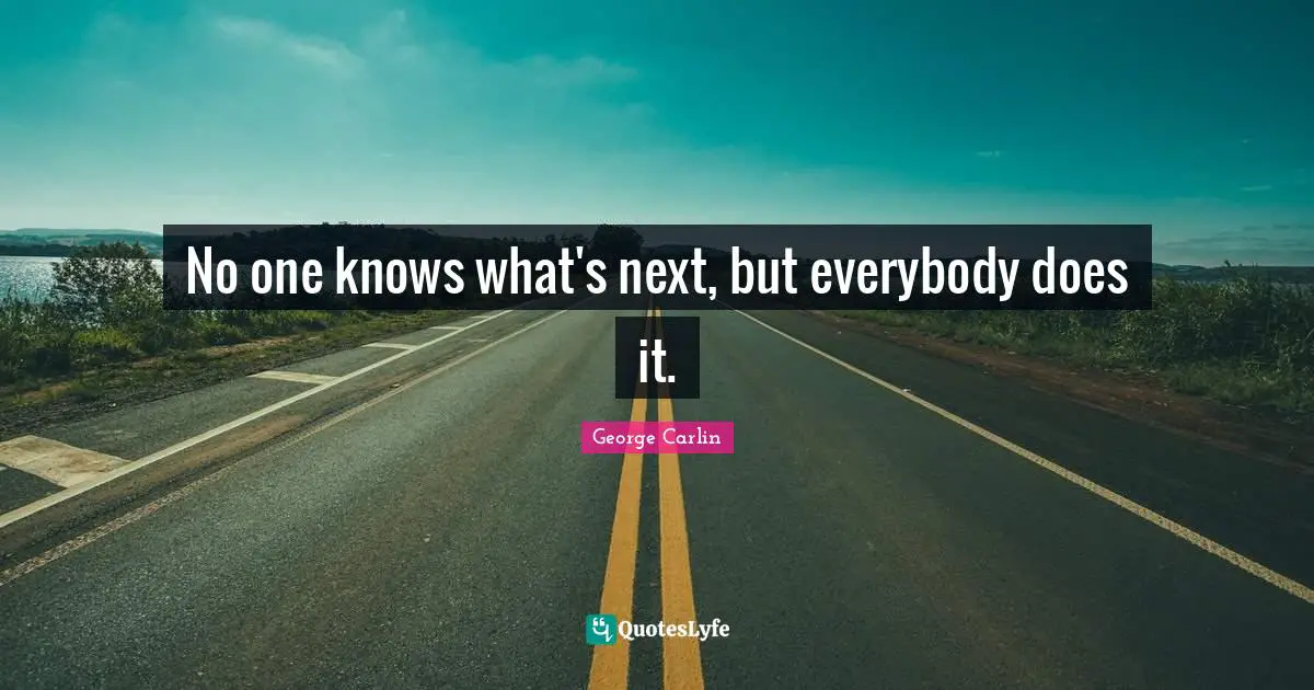 No one knows what's next, but everybody does it.