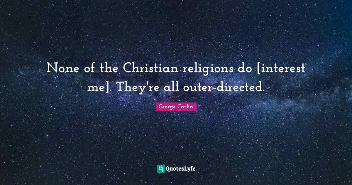 None of the Christian religions do [interest me]. They're all outer-directed.