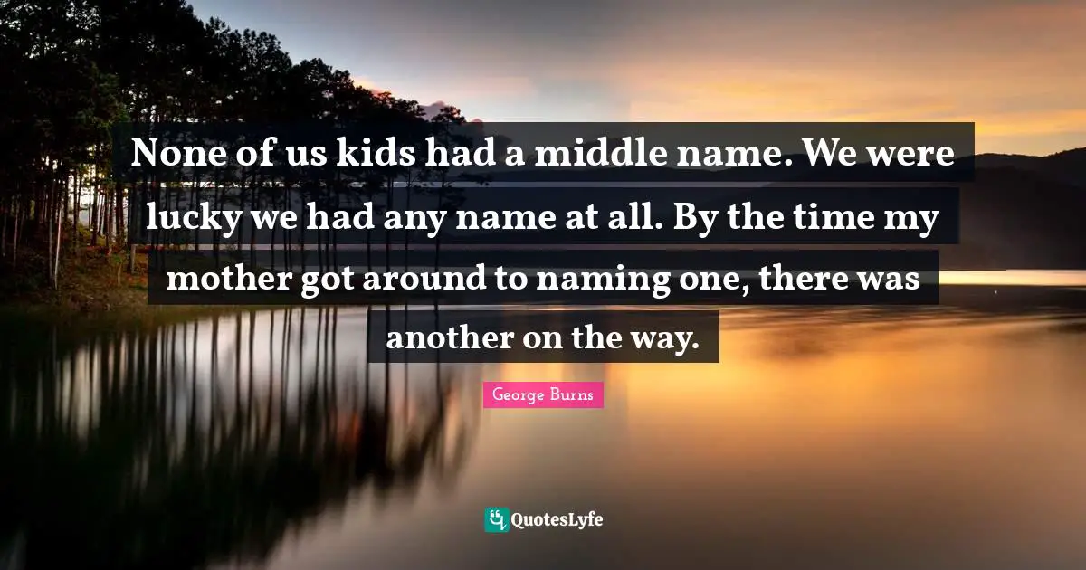 None of us kids had a middle name. We were lucky we had any name at all. By the time my mother got around to naming one, there was another on the way.