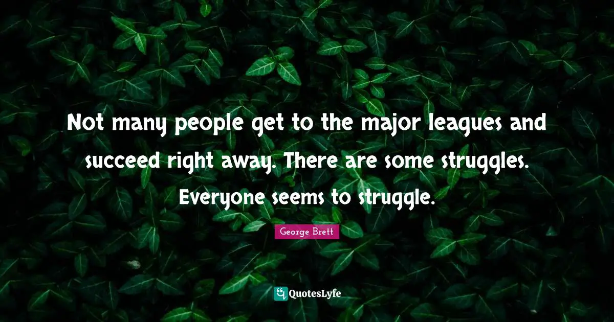 Not many people get to the major leagues and succeed right away. There are some struggles. Everyone seems to struggle.