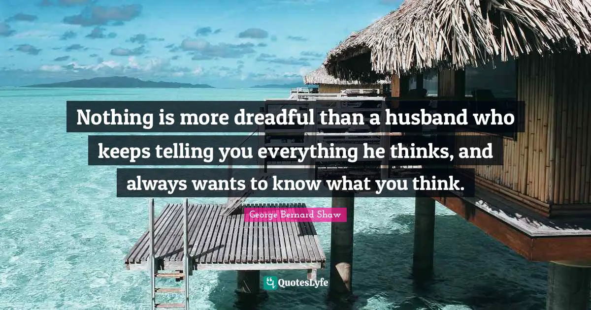Nothing is more dreadful than a husband who keeps telling you everything he thinks, and always wants to know what you think.