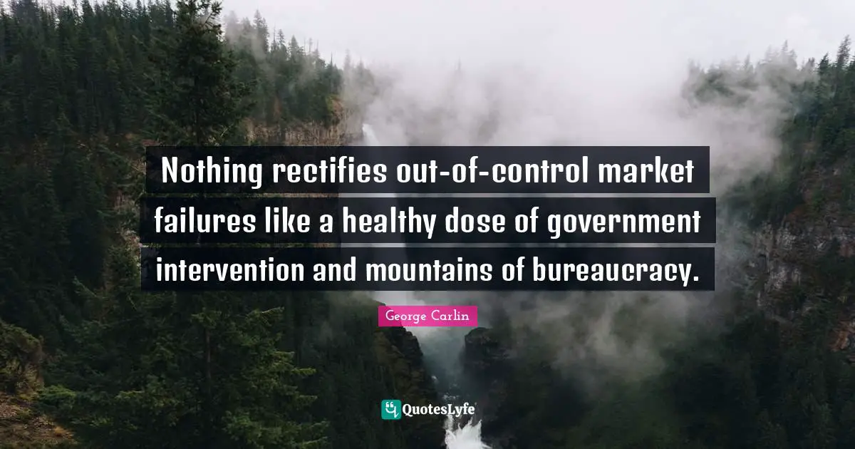 Bureaucracy Quotes: "Nothing rectifies out-of-control market failures like a healthy dose of government intervention and mountains of bureaucracy."