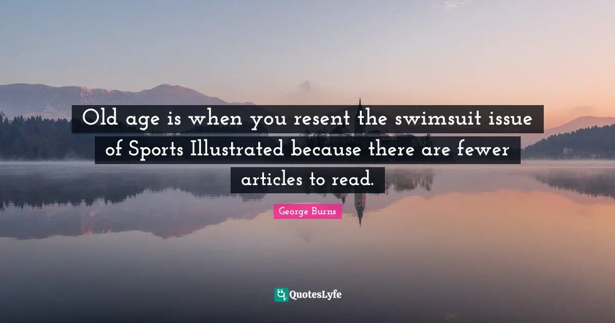 Old age is when you resent the swimsuit issue of Sports Illustrated because there are fewer articles to read.