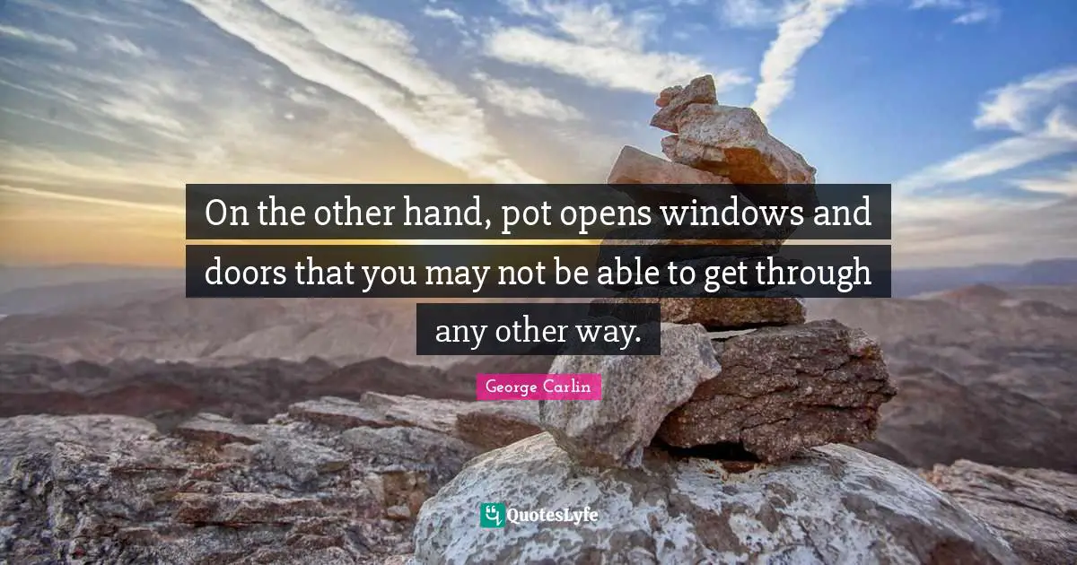 On the other hand, pot opens windows and doors that you may not be able to get through any other way.