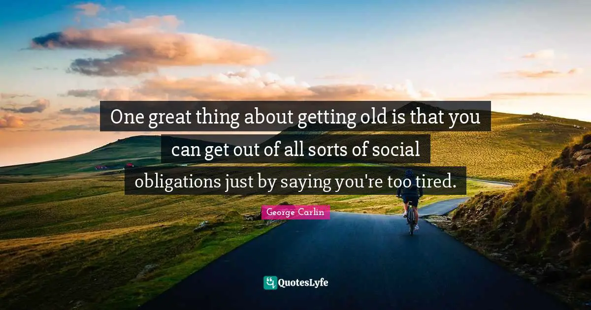 Getting Old Quotes: "One great thing about getting old is that you can get out of all sorts of social obligations just by saying you're too tired."