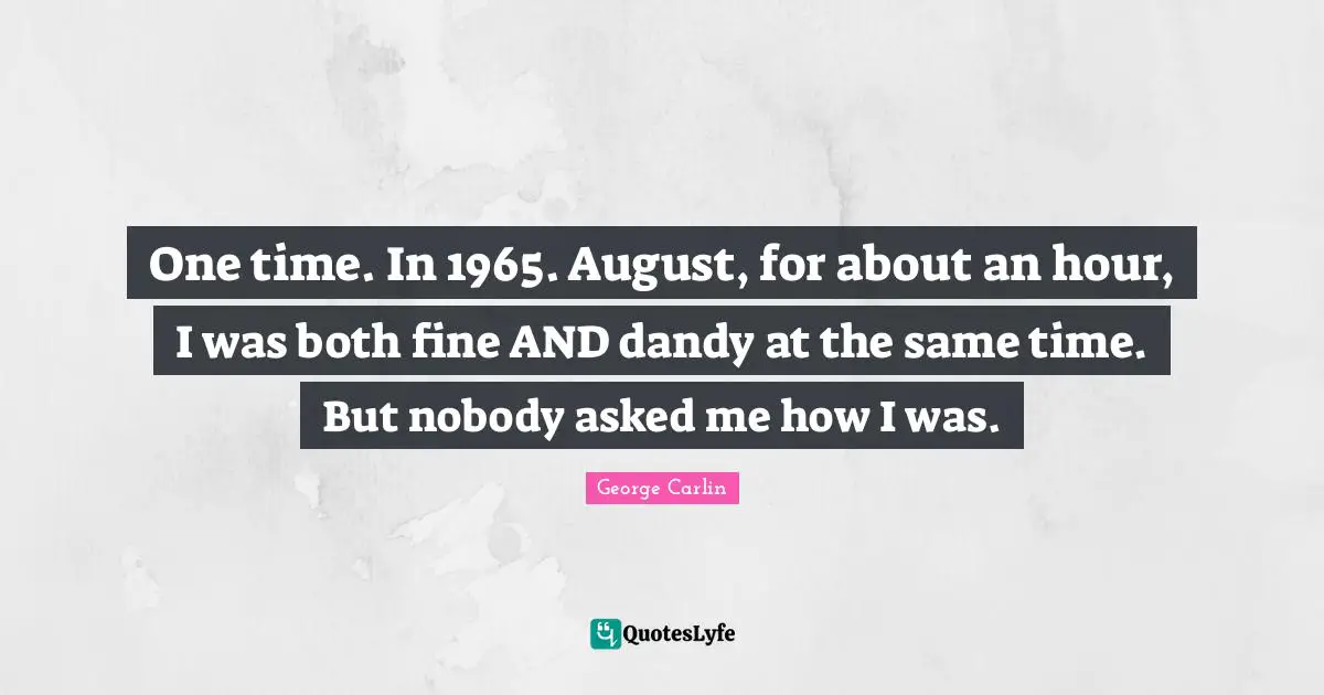 One time. In 1965. August, for about an hour, I was both fine AND dandy at the same time. But nobody asked me how I was.