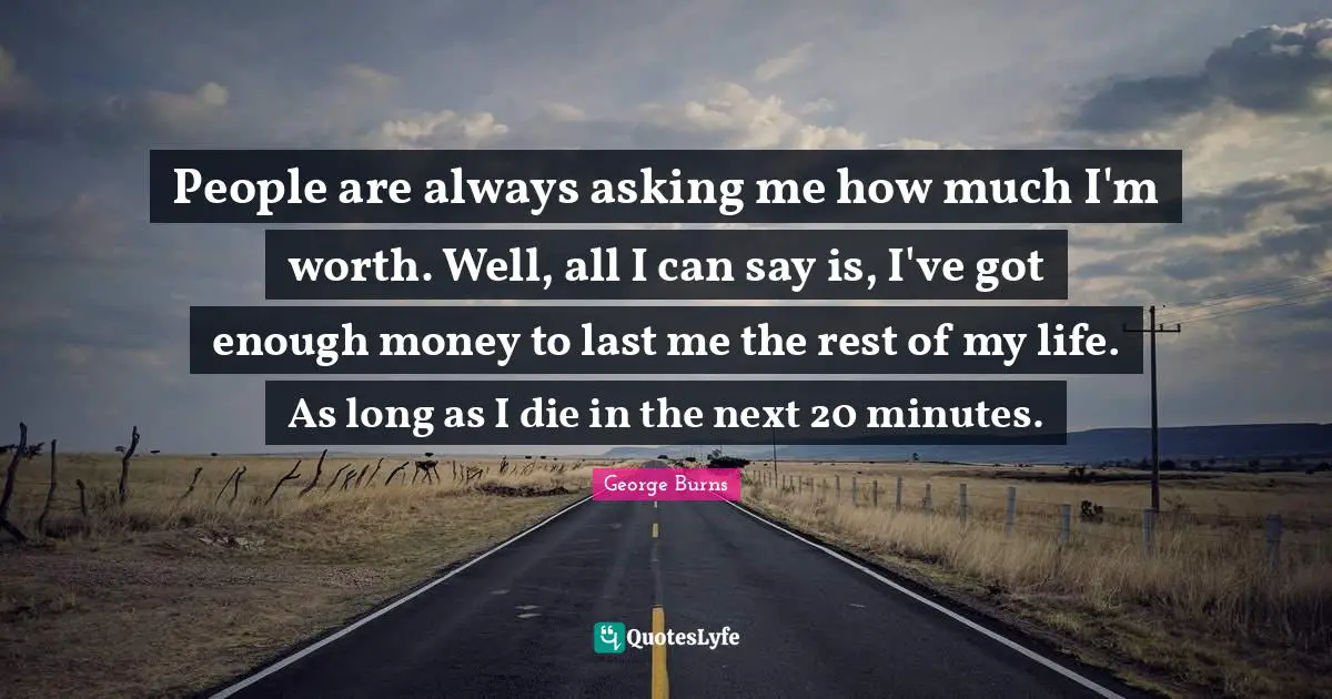 George Burns Quotes: "People are always asking me how much I'm worth. Well, all I can say is, I've got enough money to last me the rest of my life. As long as I die in the next 20 minutes."