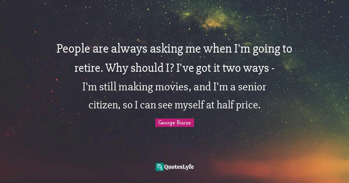 Senior Quotes: "People are always asking me when I'm going to retire. Why should I? I've got it two ways - I'm still making movies, and I'm a senior citizen, so I can see myself at half price."