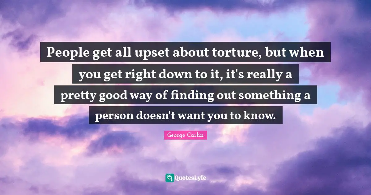People get all upset about torture, but when you get right down to it, it's really a pretty good way of finding out something a person doesn't want you to know.