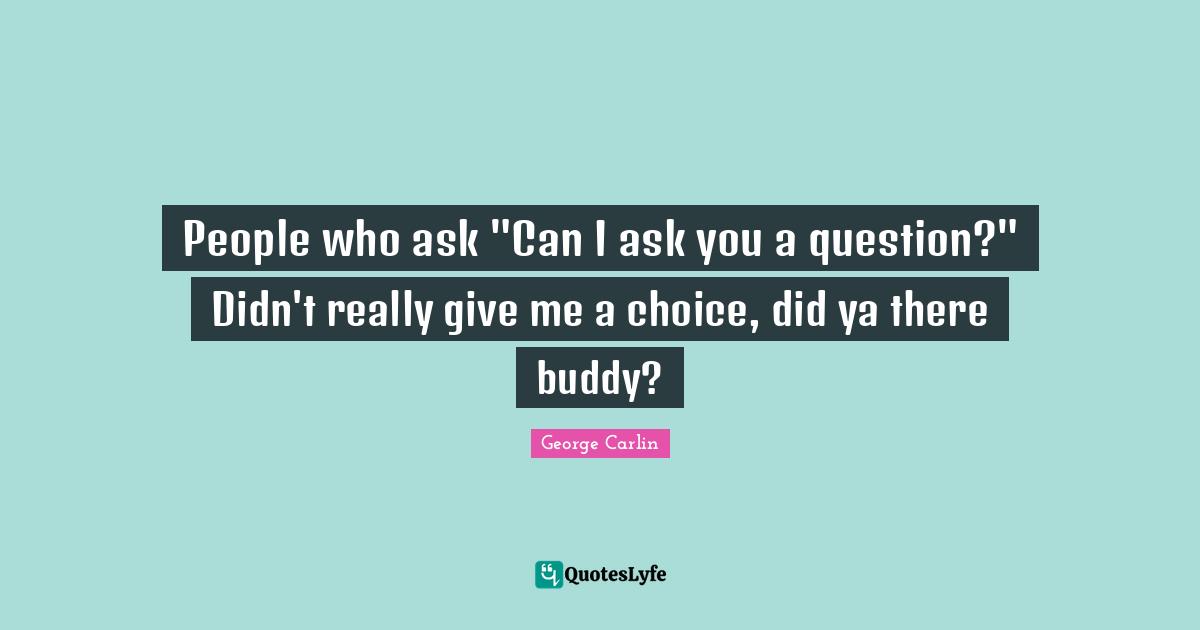 People who ask "Can I ask you a question?" Didn't really give me a choice, did ya there buddy?