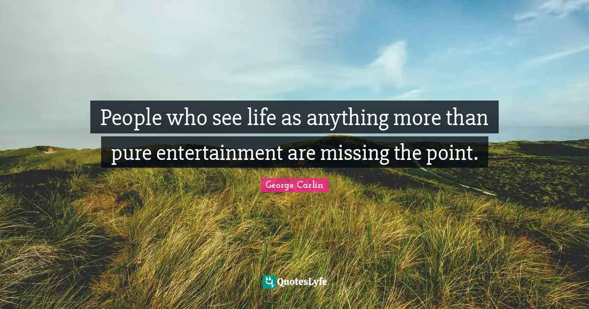 George Carlin Quotes: "People who see life as anything more than pure entertainment are missing the point."