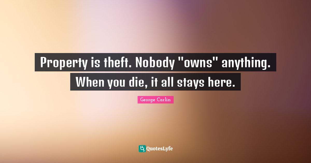 George Carlin Quotes: "Property is theft. Nobody "owns" anything. When you die, it all stays here."