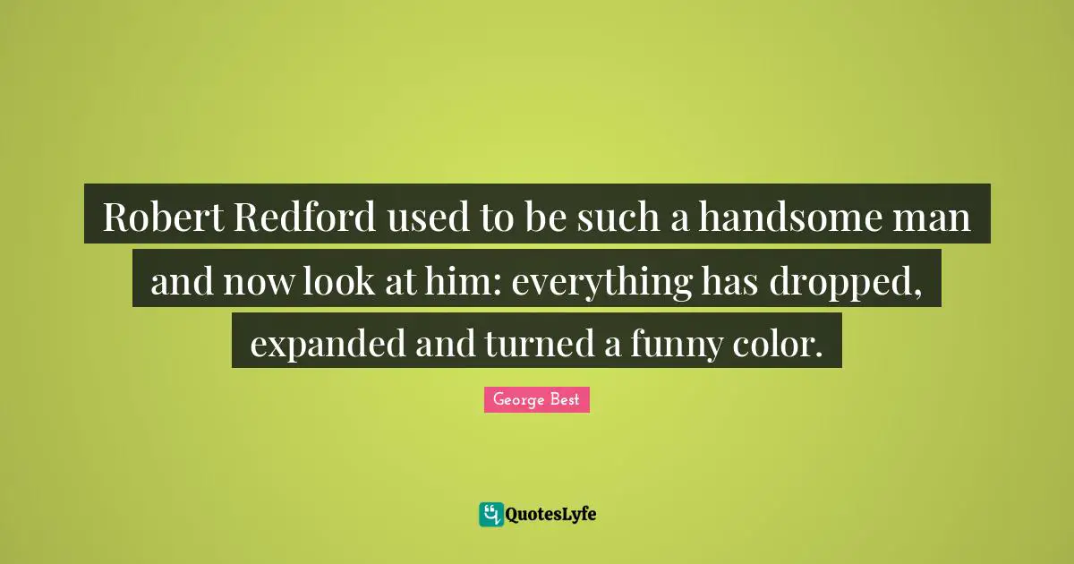 A. Best Quotes: "Robert Redford used to be such a handsome man and now look at him: everything has dropped, expanded and turned a funny color."