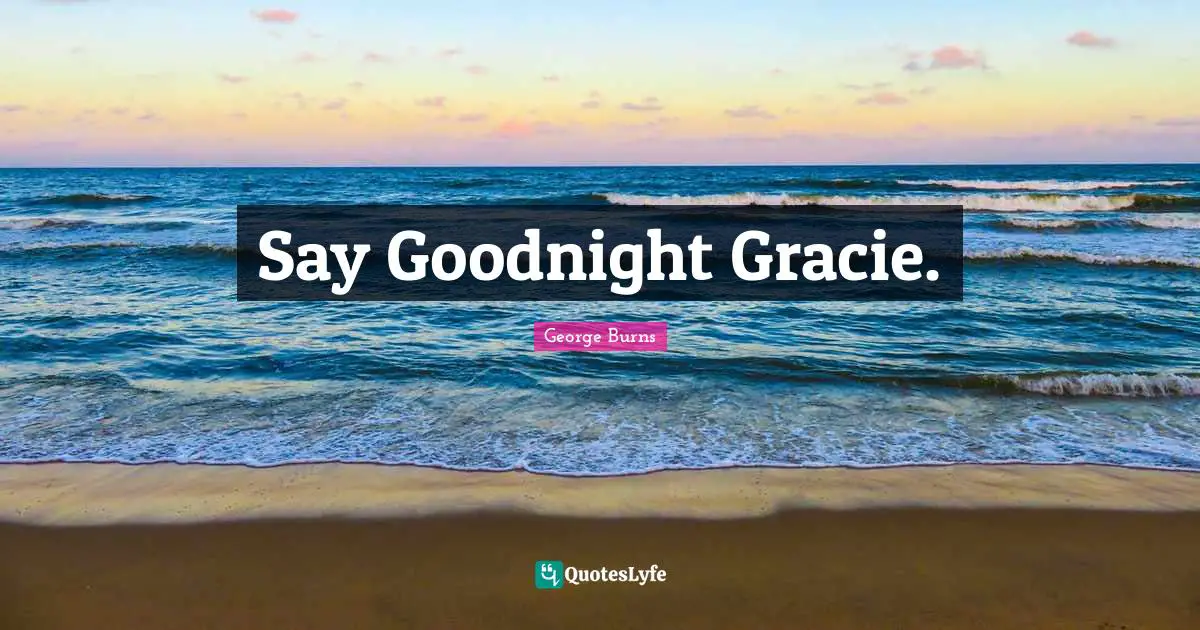 Goodnight Quotes: "Say Goodnight Gracie."
