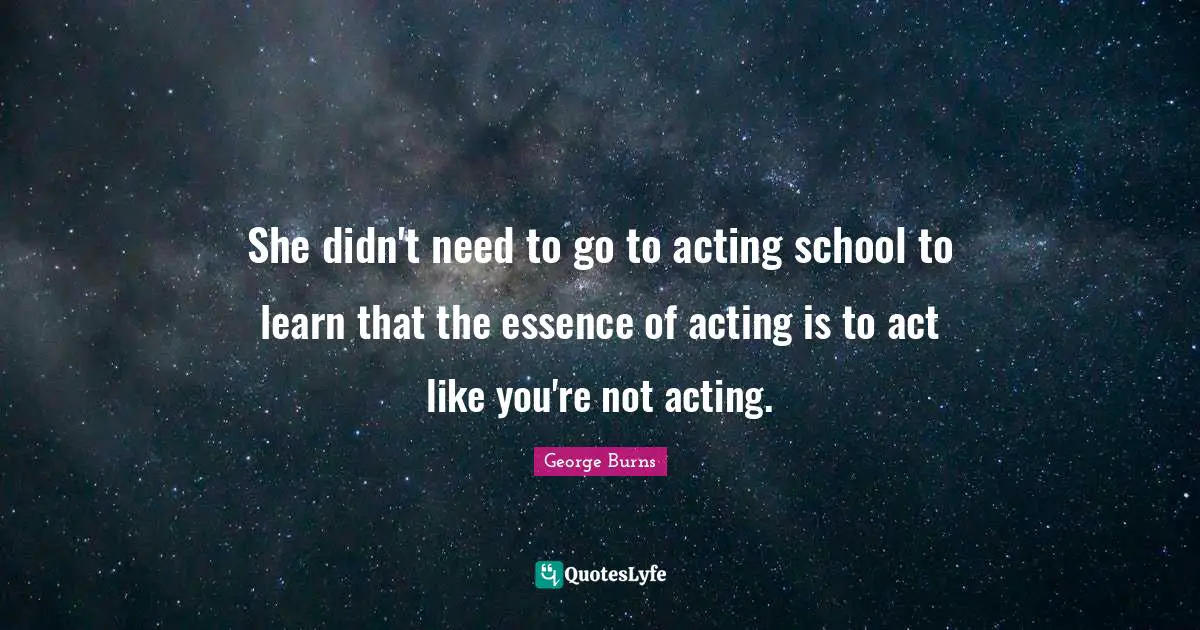 George Burns Quotes: "She didn't need to go to acting school to learn that the essence of acting is to act like you're not acting."