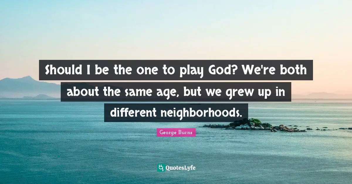 George Burns Quotes: "Should I be the one to play God? We're both about the same age, but we grew up in different neighborhoods."