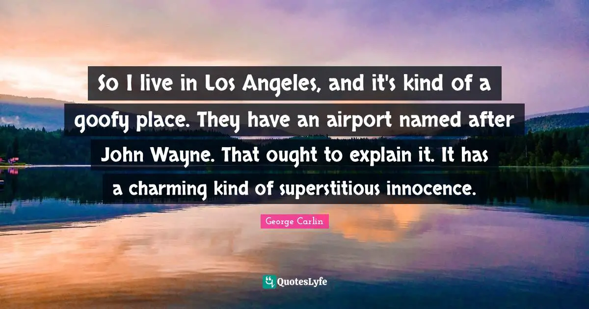 Airports Quotes: "So I live in Los Angeles, and it's kind of a goofy place. They have an airport named after John Wayne. That ought to explain it. It has a charming kind of superstitious innocence."