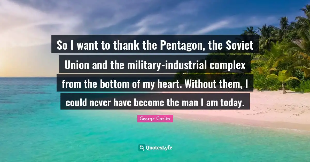 So I want to thank the Pentagon, the Soviet Union and the military-industrial complex from the bottom of my heart. Without them, I could never have become the man I am today.
