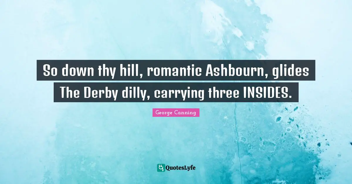 So down thy hill, romantic Ashbourn, glides The Derby dilly, carrying three INSIDES.