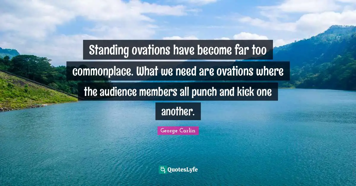 George Carlin Quotes: "Standing ovations have become far too commonplace. What we need are ovations where the audience members all punch and kick one another."