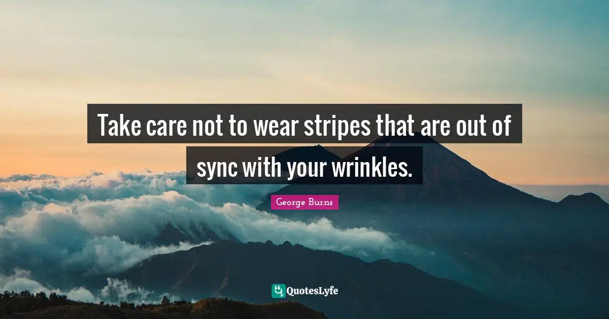George Burns Quotes: "Take care not to wear stripes that are out of sync with your wrinkles."