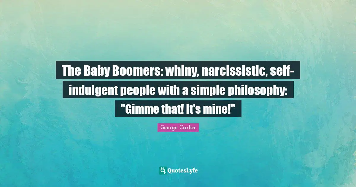 The Baby Boomers: whiny, narcissistic, self-indulgent people with a simple philosophy: "Gimme that! It's mine!"