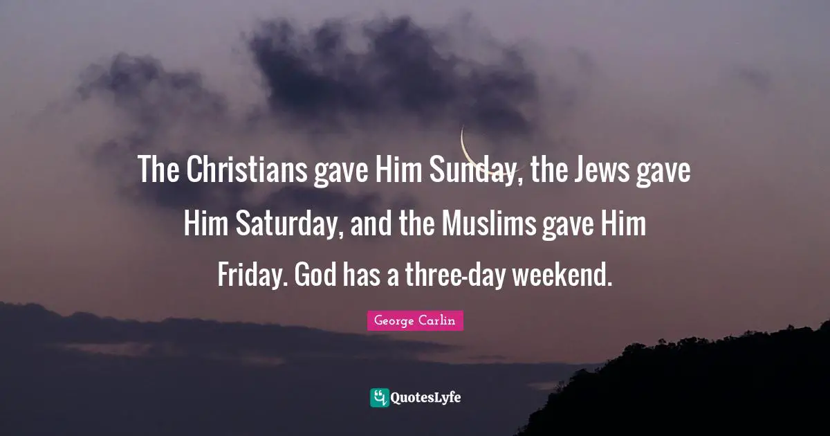 The Christians gave Him Sunday, the Jews gave Him Saturday, and the Muslims gave Him Friday. God has a three-day weekend.