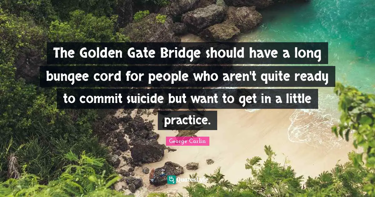 The Golden Gate Bridge should have a long bungee cord for people who aren't quite ready to commit suicide but want to get in a little practice.