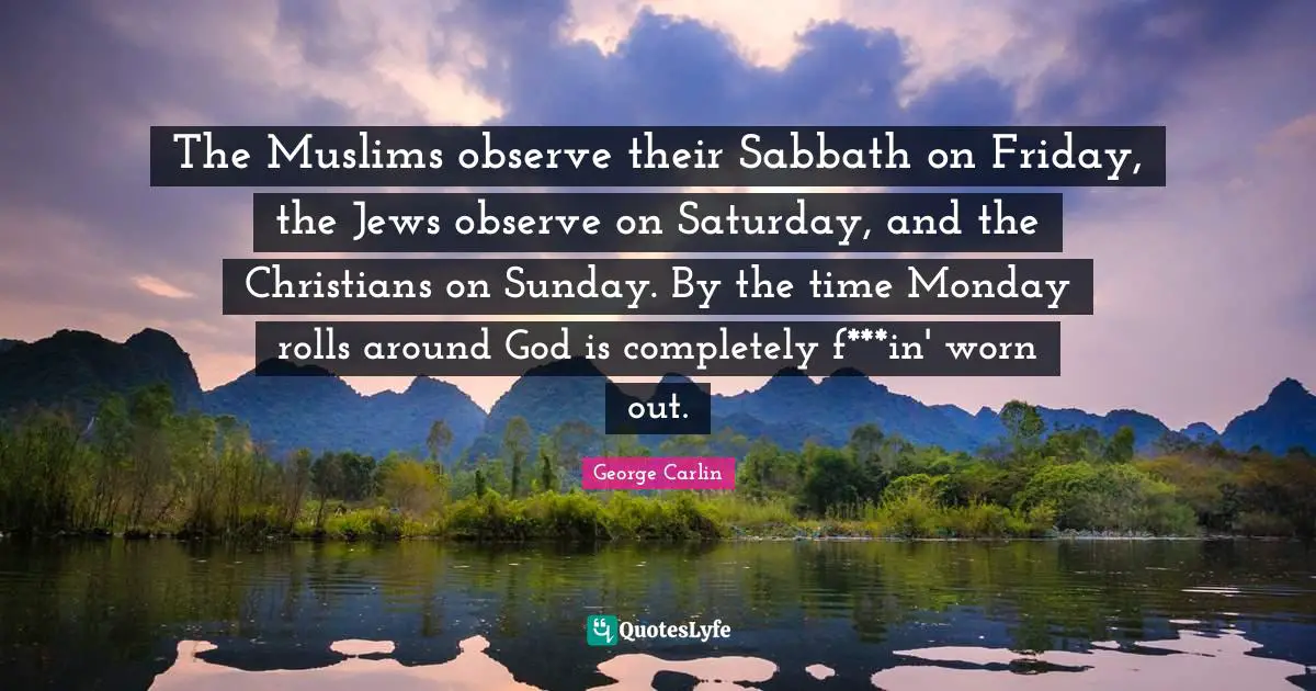 The Muslims observe their Sabbath on Friday, the Jews observe on Saturday, and the Christians on Sunday. By the time Monday rolls around God is completely f***in' worn out.