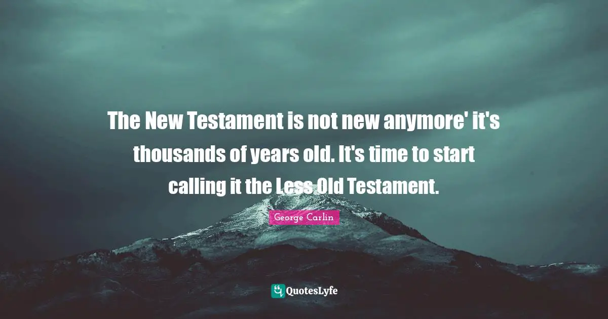The New Testament is not new anymore' it's thousands of years old. It's time to start calling it the Less Old Testament.