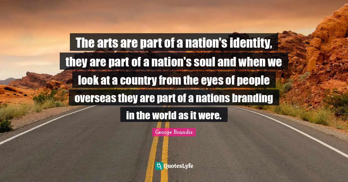 The arts are part of a nation's identity, they are part of a nation's soul and when we look at a country from the eyes of people overseas they are part of a nations branding in the world as it were.