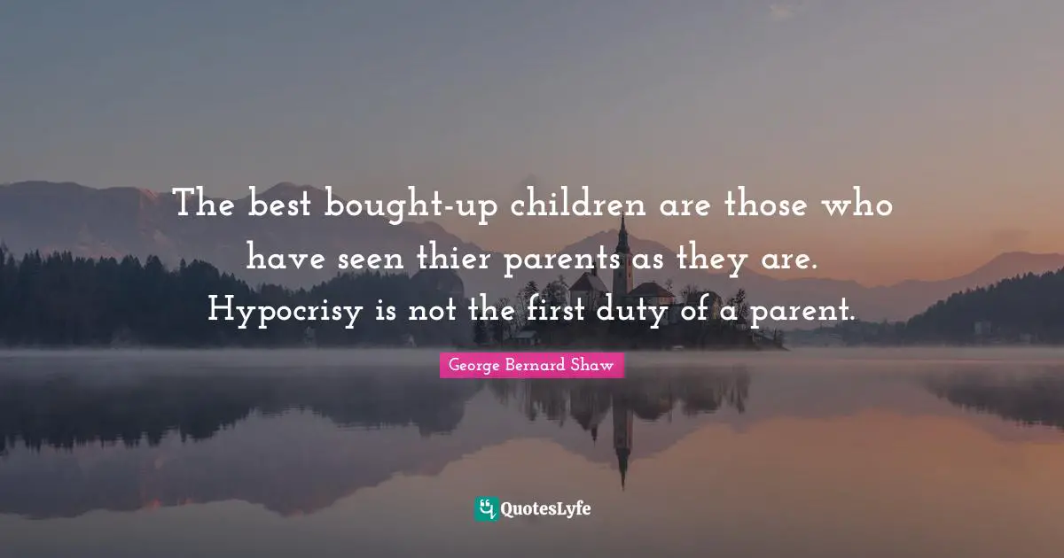 The best bought-up children are those who have seen thier parents as they are. Hypocrisy is not the first duty of a parent.