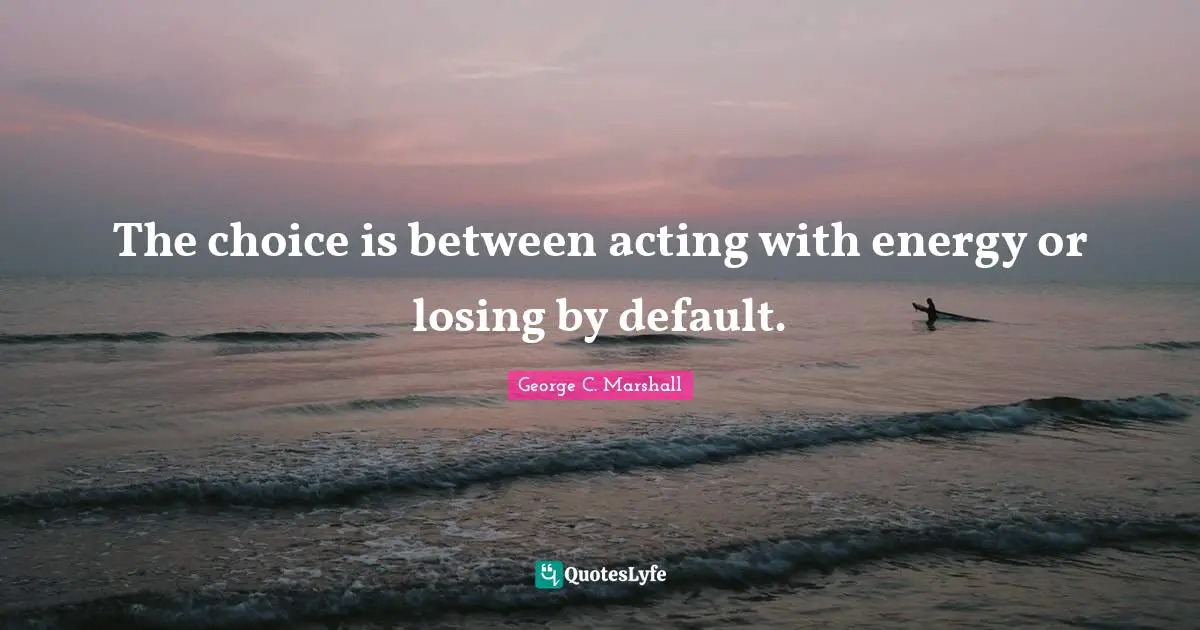 Default Quotes: "The choice is between acting with energy or losing by default."