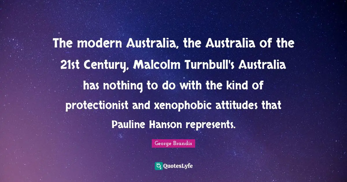 The modern Australia, the Australia of the 21st Century, Malcolm Turnbull's Australia has nothing to do with the kind of protectionist and xenophobic attitudes that Pauline Hanson represents.