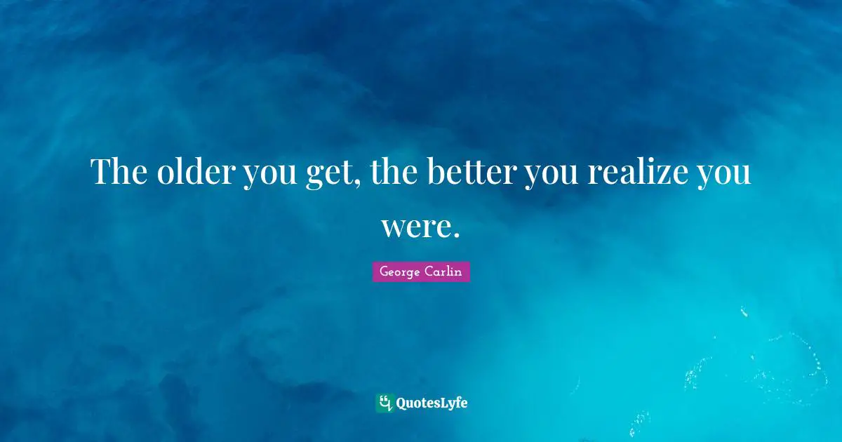 The older you get, the better you realize you were.